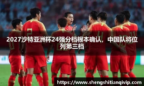 2027沙特亚洲杯24强分档根本确认，中国队将位列第三档