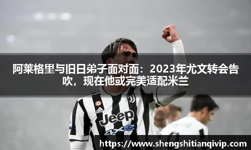 阿莱格里与旧日弟子面对面：2023年尤文转会告吹，现在他或完美适配米兰
