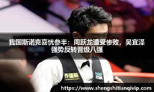 我国斯诺克喜忧参半：周跃龙遭受惨败，吴宜泽强势反转晋级八强